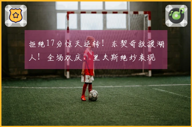 拒绝17分惊天逆转！东契奇救援湖人！全场欢庆，里夫斯绝妙表现