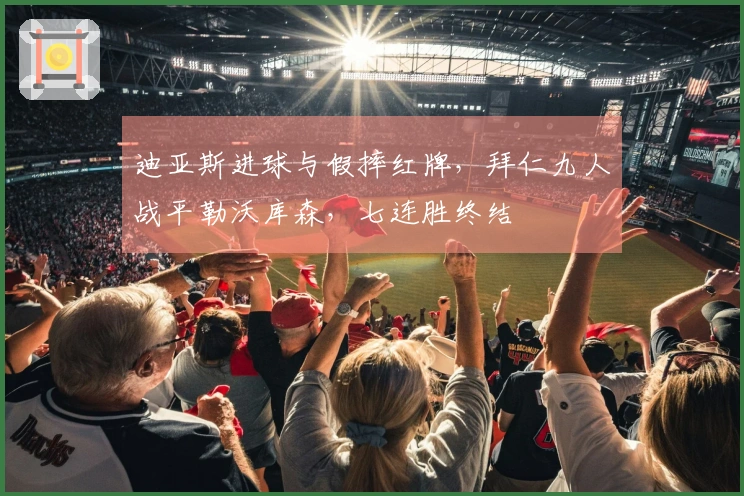 迪亚斯进球与假摔红牌，拜仁九人战平勒沃库森，七连胜终结