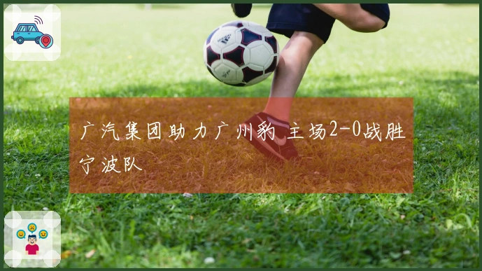 广汽集团助力广州豹 主场2-0战胜宁波队