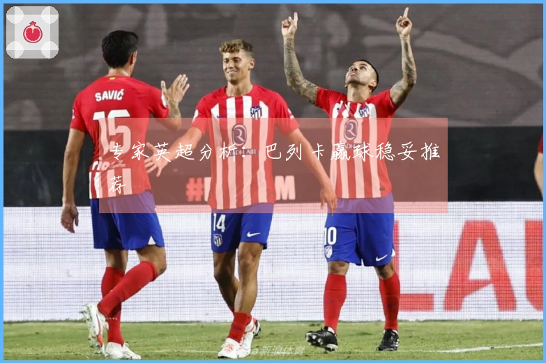 专家英超分析：巴列卡赢球稳妥推荐