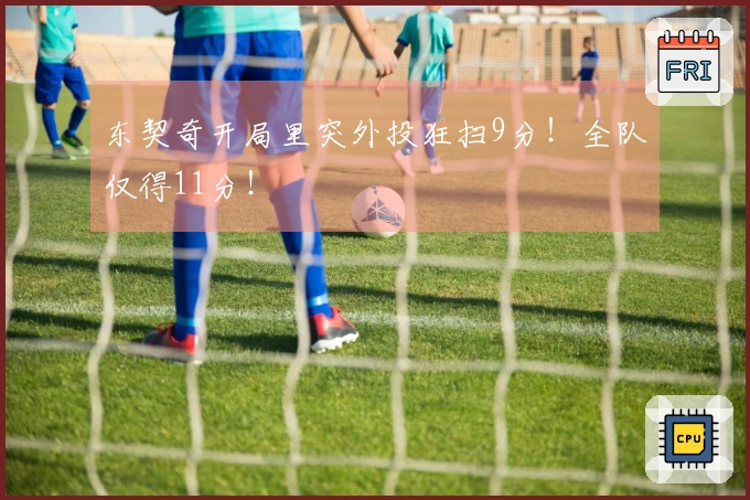 东契奇开局里突外投狂扫9分！全队仅得11分！