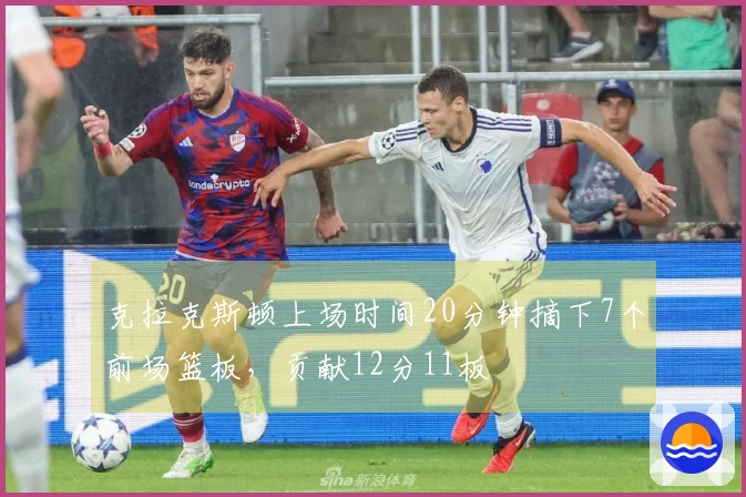 克拉克斯顿上场时间20分钟摘下7个前场篮板，贡献12分11板