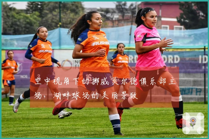 空中视角下的挪威莫尔德俱乐部主场，湖畔球场的美丽景致