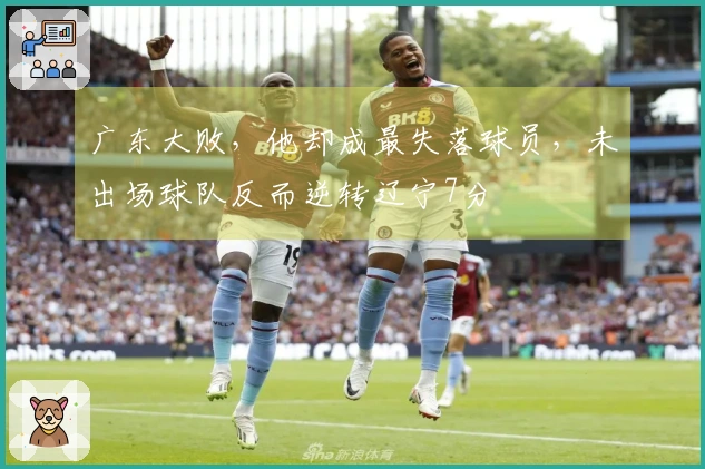 广东大败，他却成最失落球员，未出场球队反而逆转辽宁7分