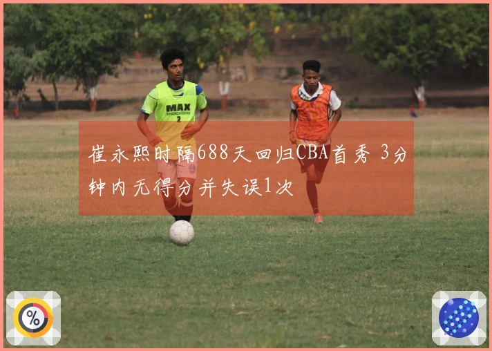 崔永熙时隔688天回归CBA首秀 3分钟内无得分并失误1次