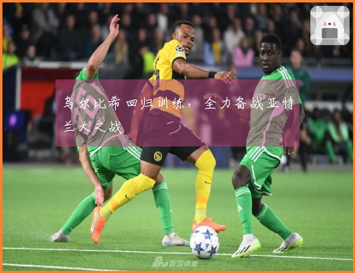 乌尔比希回归训练，全力备战亚特兰大之战
