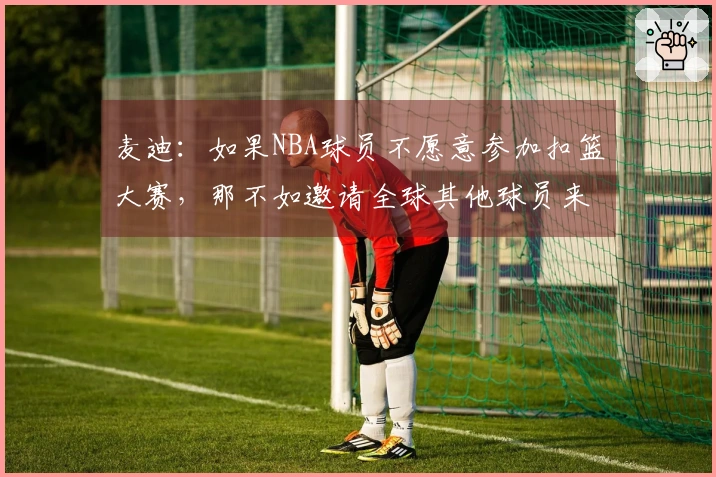 麦迪：如果NBA球员不愿意参加扣篮大赛，那不如邀请全球其他球员来挑战