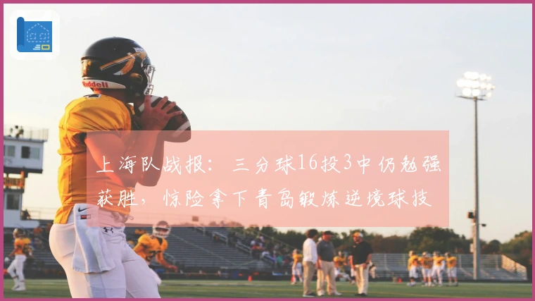 上海队战报：三分球16投3中仍勉强获胜，惊险拿下青岛锻炼逆境球技