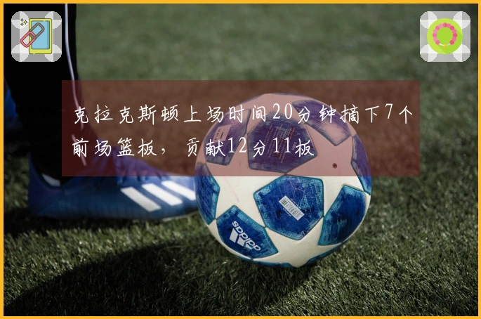 克拉克斯顿上场时间20分钟摘下7个前场篮板，贡献12分11板