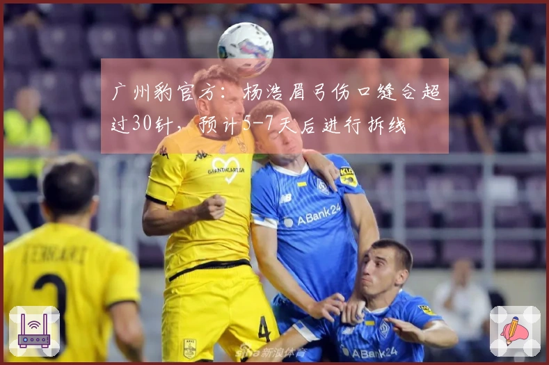 广州豹官方：杨浩眉弓伤口缝合超过30针，预计5-7天后进行拆线