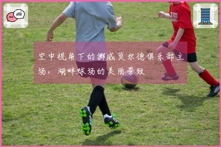 空中视角下的挪威莫尔德俱乐部主场，湖畔球场的美丽景致