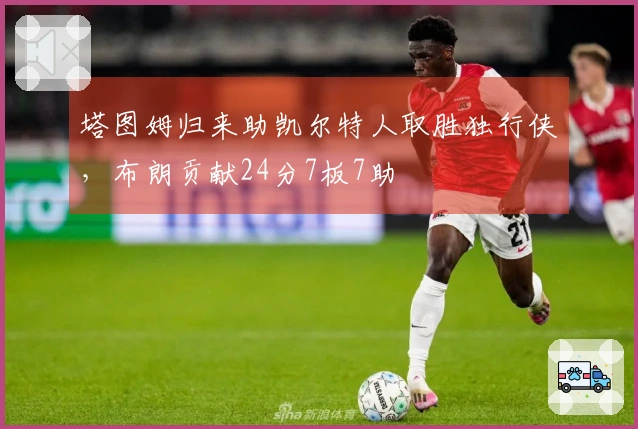 塔图姆归来助凯尔特人取胜独行侠，布朗贡献24分7板7助