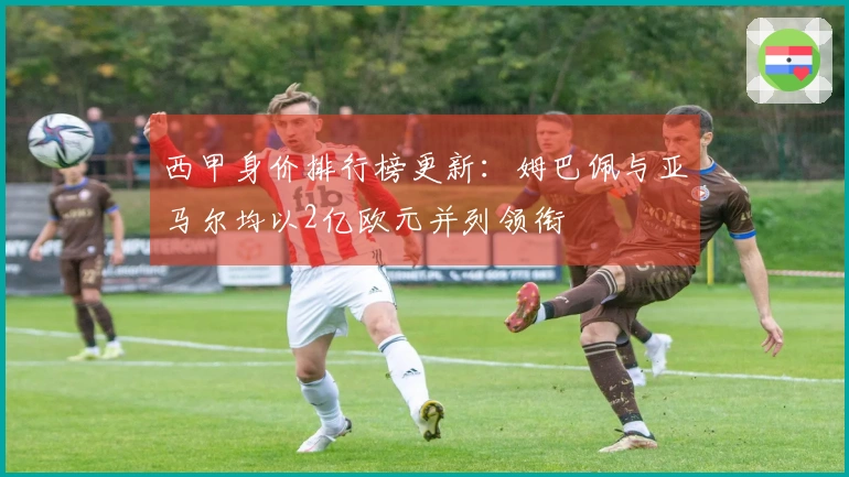 西甲身价排行榜更新：姆巴佩与亚马尔均以2亿欧元并列领衔